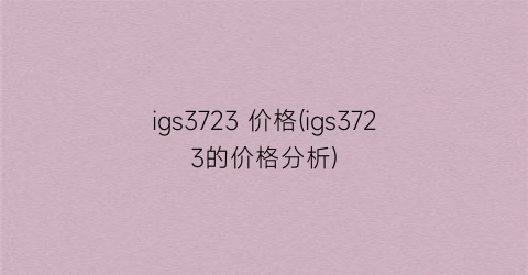 igs3723 价格(igs3723的价格分析)
